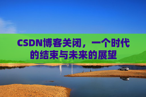 CSDN博客关闭,一个时代的结束与未来的展望