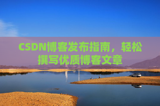 CSDN博客发布指南,轻松撰写优质博客文章